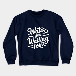 water you waiting for? Crewneck Sweatshirt